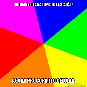 DEU UMA VOLTA NA TOPIC DO ATACAD�O? AGORA PROCURA TEU CELULAR