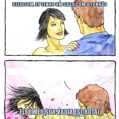 GLEIDSOM, EU TENHO UM CASO COM O TONH�O ELE � MEU SUA VADIA ESCROTA!