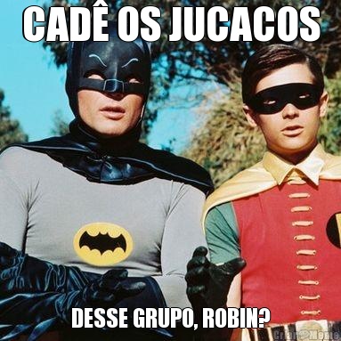 CAD� OS JUCACOS DESSE GRUPO, ROBIN?