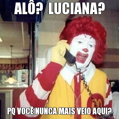 AL�?  LUCIANA? PQ VOC� NUNCA MAIS VEIO AQUI?