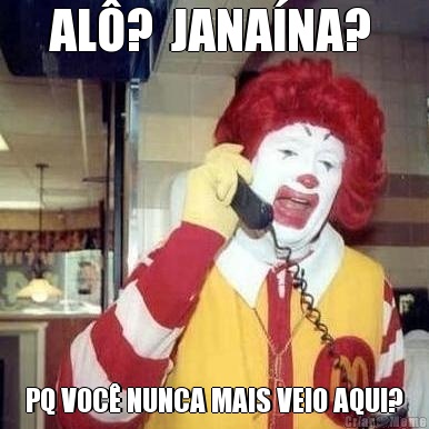 AL�?  JANA�NA?  PQ VOC� NUNCA MAIS VEIO AQUI?