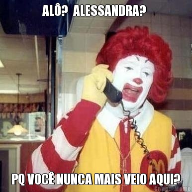 AL�?  ALESSANDRA?  PQ VOC� NUNCA MAIS VEIO AQUI?