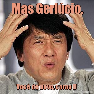 Mas Gerl�cio, Voc� de novo, caraa !!