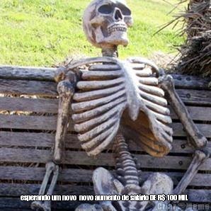  esperando um novo  novo aumento de sal�rio DE R$ 100 MIL 