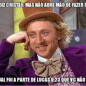 ENT�O, VC SE DIZ CRIST�O, MAS N�O ABRE M�O DE FAZER SUA VONTADE? DIGA-ME QUAL FOI A PARTE DE LUCAS 9:23 QUE VC N�O ENTENDEU?