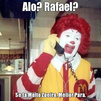 Alo? Rafael? Se ta Muito Zueiro, Melior Para.