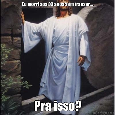 Eu morri aos 33 anos sem transar.... Pra isso?