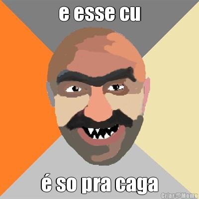 e esse cu � so pra caga