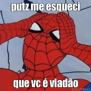 putz me esqueci que vc � viad�o