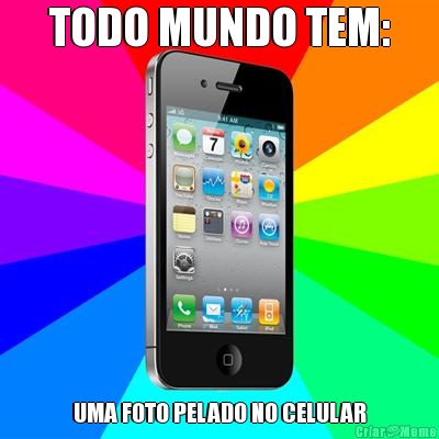 TODO MUNDO TEM: UMA FOTO PELADO NO CELULAR