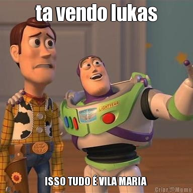 ta vendo lukas ISSO TUDO � VILA MARIA 