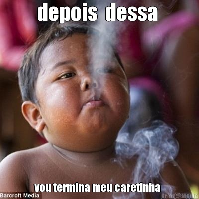 depois  dessa  vou termina meu caretinha  
