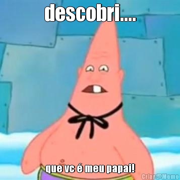 descobri.... que vc � meu papai!