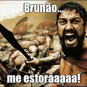 Brun�o... me estoraaaaa!