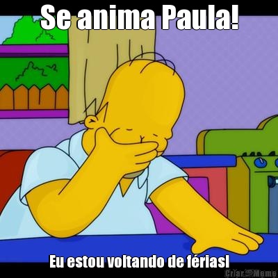 Se anima Paula! Eu estou voltando de f�rias!