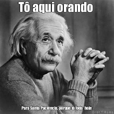 T� aqui orando  Para Santa Paci�ncia, porque t� foda  hoje 