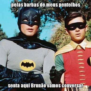 pelas barbas de meus pentelhos senta aqui Brun�o vamos conversar