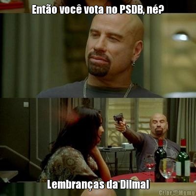 Ent�o voc� vota no PSDB, n�? Lembran�as da Dilma!