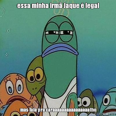 essa minha irm� Jaque � legal mas fala pra caraaaaaaaaaaaaaaaalho