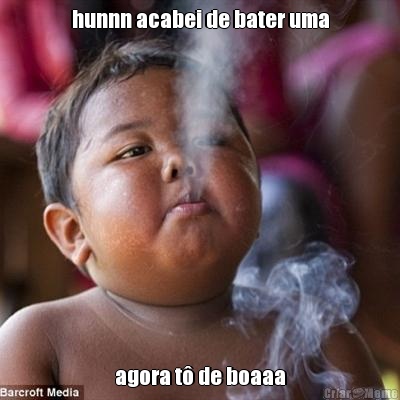 hunnn acabei de bater uma agora t� de boaaa