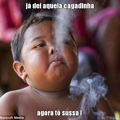 j� dei aquela cagadinha agora t� sussa ! 