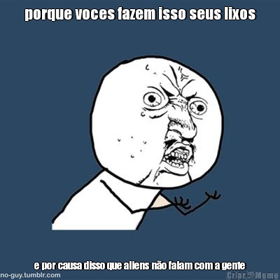 porque voces fazem isso seus lixos e por causa disso que aliens n�o falam com a gente