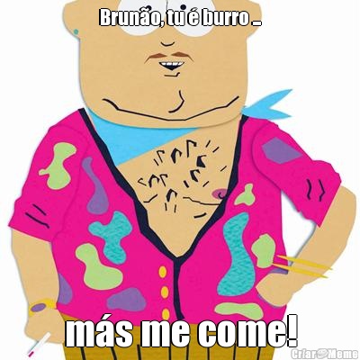 Brun�o, tu � burro ... m�s me come!