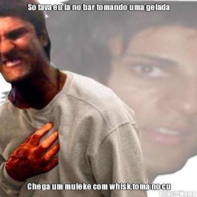 S� tava eu l� no bar tomando uma gelada Chega um muleke com whisk,toma no cu