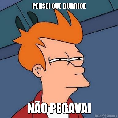 PENSEI QUE BURRICE N�O PEGAVA!