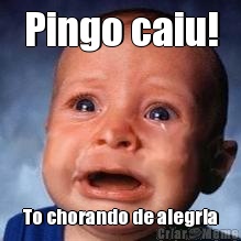 Pingo caiu! To chorando de alegria