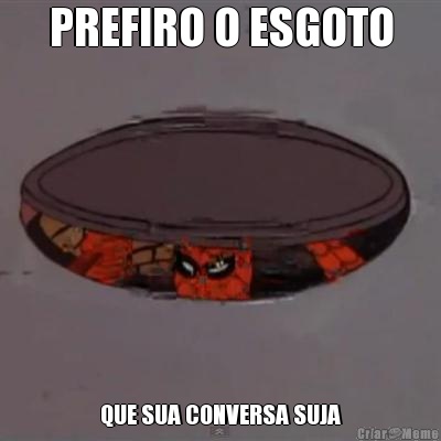PREFIRO O ESGOTO QUE SUA CONVERSA SUJA