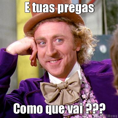 E tuas pregas Como que vai ???