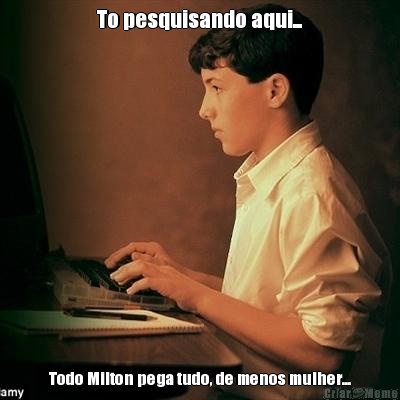To pesquisando aqui... Todo Milton pega tudo, de menos mulher...