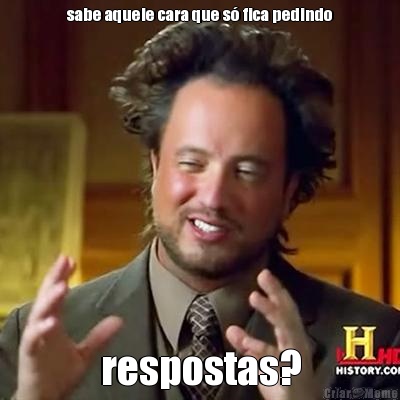 sabe aquele cara que s� fica pedindo respostas?