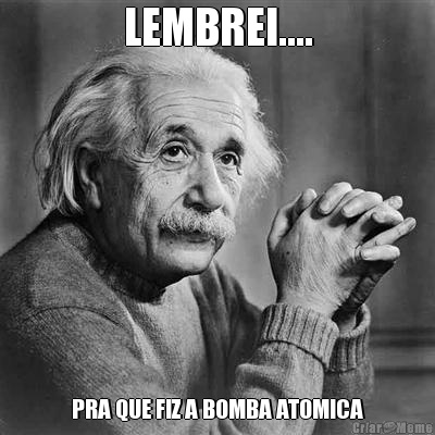 LEMBREI.... PRA QUE FIZ A BOMBA ATOMICA