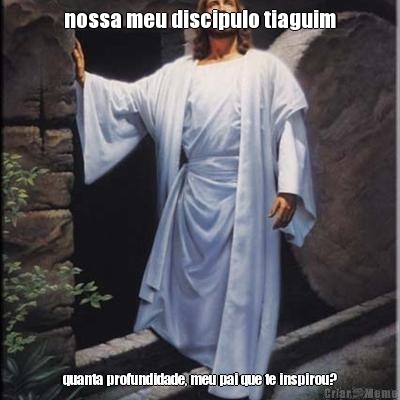 nossa meu discipulo tiaguim quanta profundidade, meu pai que te inspirou?