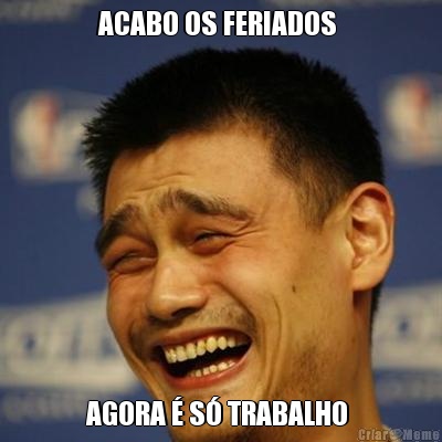 ACABO OS FERIADOS  AGORA � S� TRABALHO 