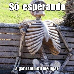 S�  esperando a gabi shimizu me ligar
