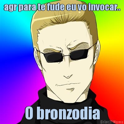 agr para te fude eu vo invocar.. O bronzodia