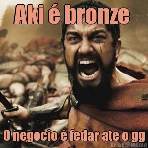 Aki � bronze  O negocio � fedar ate o gg