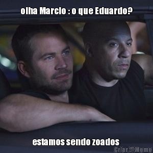 olha Marcio : o que Eduardo? estamos sendo zoados 