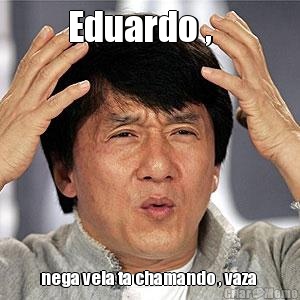 Eduardo ,    nega veia ta chamando , vaza 
