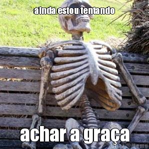 ainda estou tentando achar a gra�a