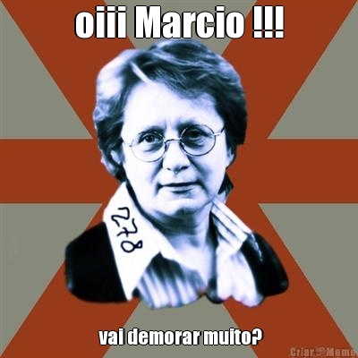 oiii Marcio !!!  vai demorar muito?