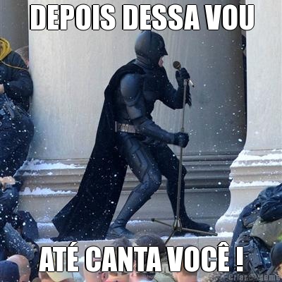 DEPOIS DESSA VOU AT� CANTA VOC� !