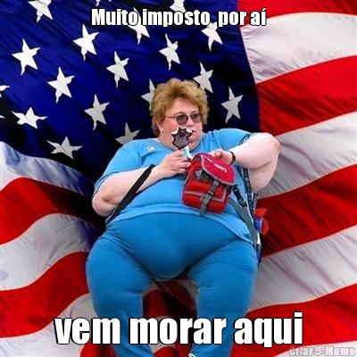 Muito imposto  por a� vem morar aqui