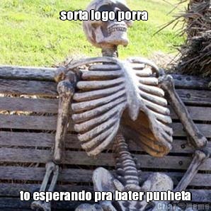 sorta logo porra  to esperando pra bater punheta