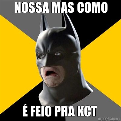 NOSSA MAS COMO � FEIO PRA KCT 