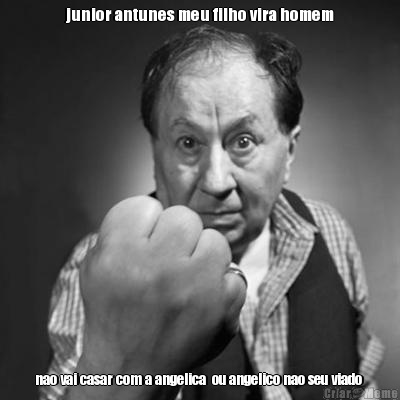 junior antunes meu filho vira homem nao vai casar com a angelica  ou angelico nao seu viado 