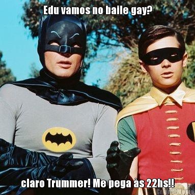 Edu vamos no baile gay? claro Trummer! Me pega �s 22hs!!